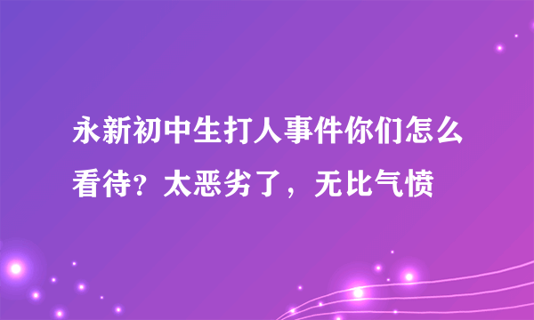 永新初中生打人事件你们怎么看待？太恶劣了，无比气愤