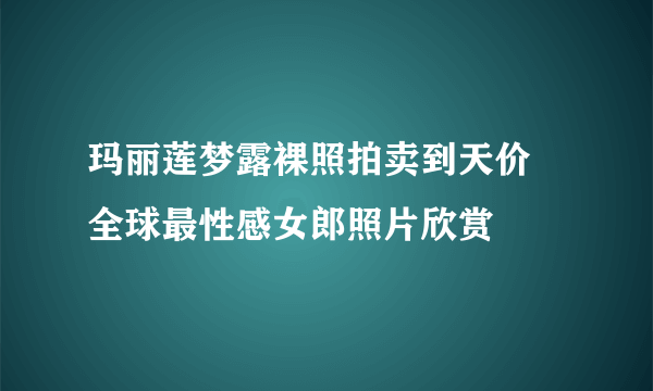 玛丽莲梦露裸照拍卖到天价  全球最性感女郎照片欣赏