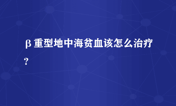 β重型地中海贫血该怎么治疗？