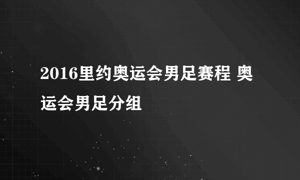 2016里约奥运会男足赛程 奥运会男足分组