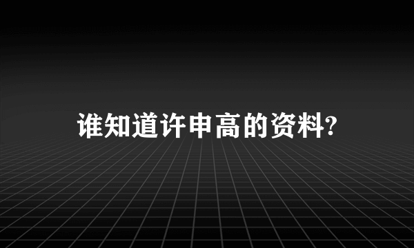 谁知道许申高的资料?