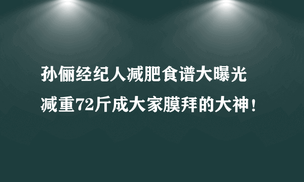 孙俪经纪人减肥食谱大曝光 减重72斤成大家膜拜的大神！