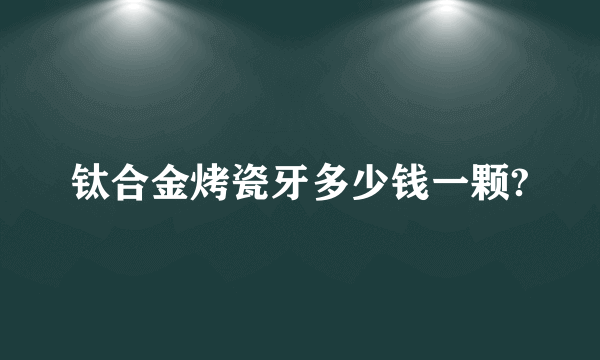 钛合金烤瓷牙多少钱一颗?