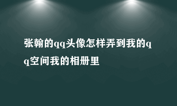 张翰的qq头像怎样弄到我的qq空间我的相册里