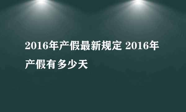 2016年产假最新规定 2016年产假有多少天