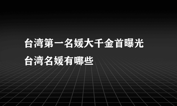 台湾第一名媛大千金首曝光 台湾名媛有哪些