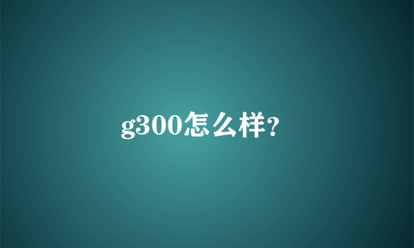 g300怎么样？