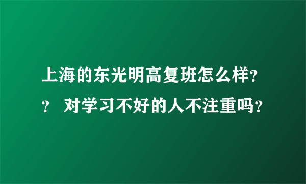 上海的东光明高复班怎么样？？ 对学习不好的人不注重吗？