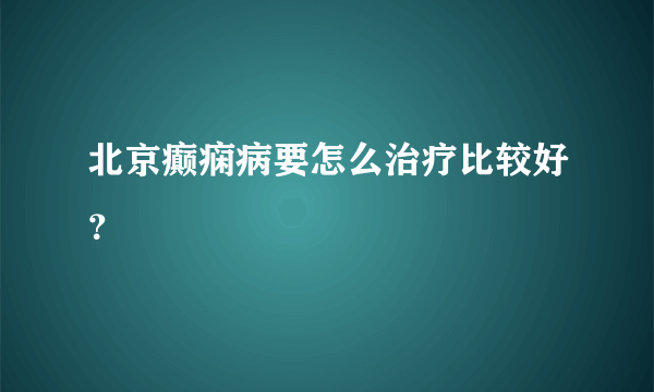 北京癫痫病要怎么治疗比较好？