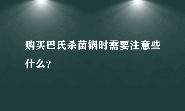 购买巴氏杀菌锅时需要注意些什么？