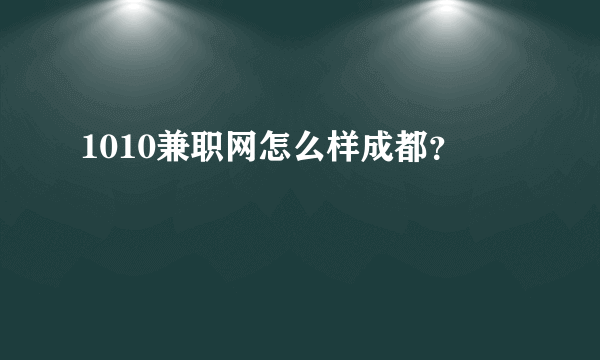 1010兼职网怎么样成都？