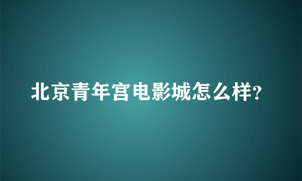 北京青年宫电影城怎么样？