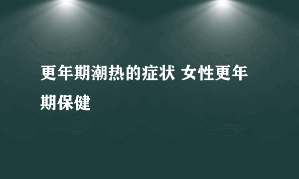 更年期潮热的症状 女性更年期保健