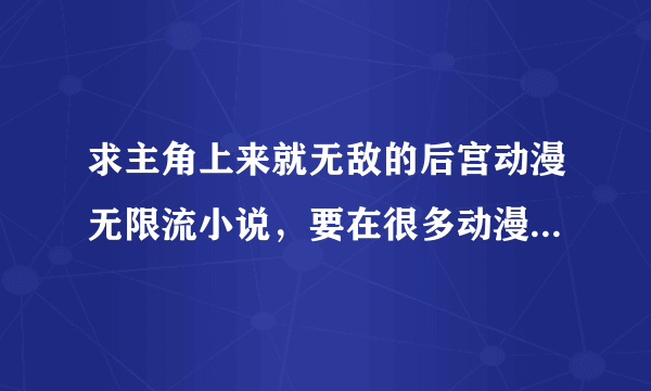 求主角上来就无敌的后宫动漫无限流小说，要在很多动漫里穿越的小说，希望大家提供小说名字，谢谢了80分呢