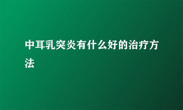 中耳乳突炎有什么好的治疗方法