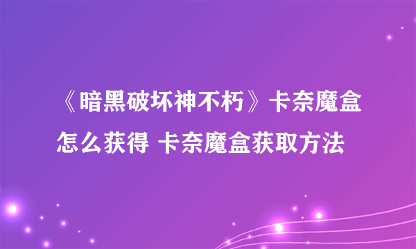 《暗黑破坏神不朽》卡奈魔盒怎么获得 卡奈魔盒获取方法