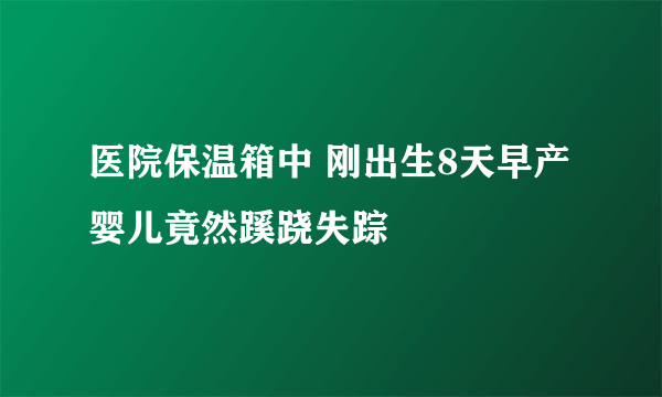 医院保温箱中 刚出生8天早产婴儿竟然蹊跷失踪