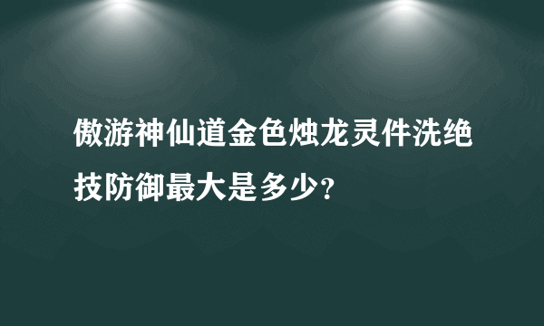 傲游神仙道金色烛龙灵件洗绝技防御最大是多少？