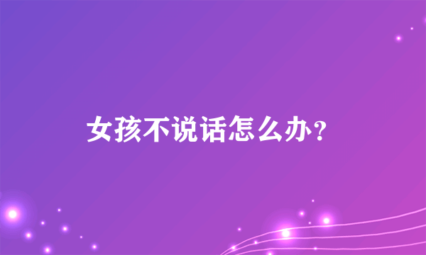 女孩不说话怎么办？