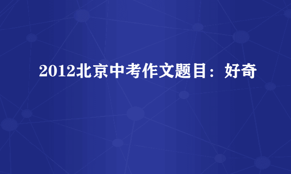 2012北京中考作文题目：好奇