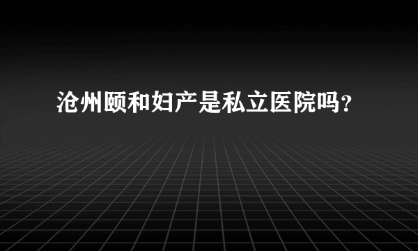 沧州颐和妇产是私立医院吗？