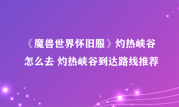 《魔兽世界怀旧服》灼热峡谷怎么去 灼热峡谷到达路线推荐