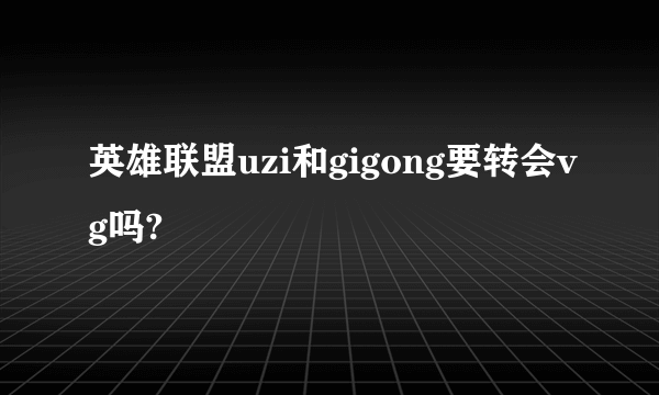 英雄联盟uzi和gigong要转会vg吗?