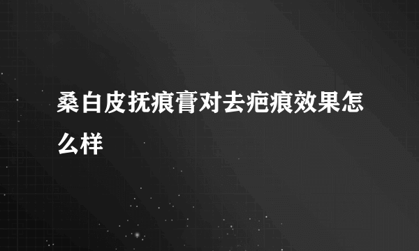 桑白皮抚痕膏对去疤痕效果怎么样