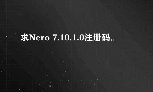 求Nero 7.10.1.0注册码。