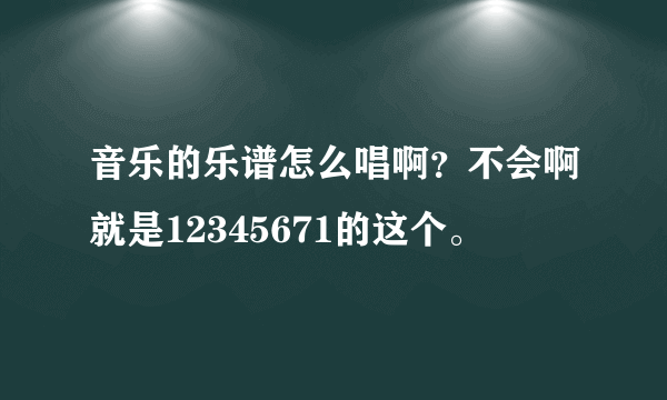 音乐的乐谱怎么唱啊？不会啊就是12345671的这个。