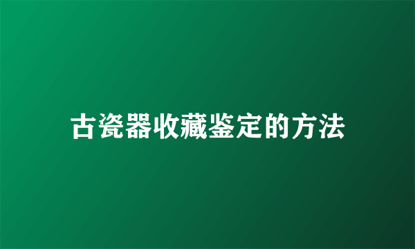 古瓷器收藏鉴定的方法