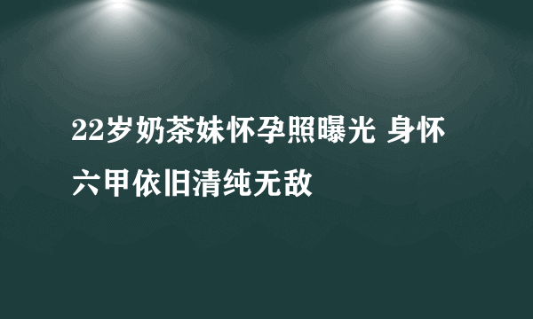 22岁奶茶妹怀孕照曝光 身怀六甲依旧清纯无敌