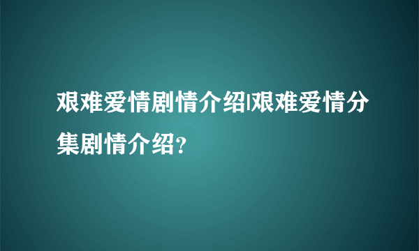 艰难爱情剧情介绍|艰难爱情分集剧情介绍？