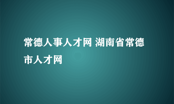 常德人事人才网 湖南省常德市人才网