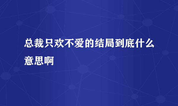 总裁只欢不爱的结局到底什么意思啊