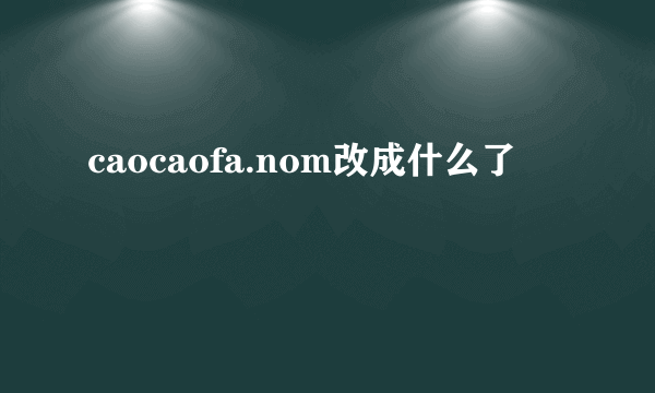 caocaofa.nom改成什么了