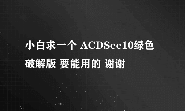 小白求一个 ACDSee10绿色破解版 要能用的 谢谢