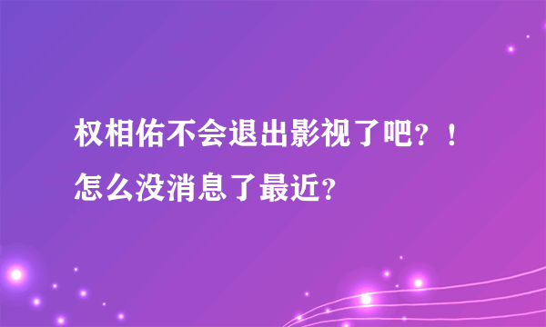 权相佑不会退出影视了吧？！怎么没消息了最近？