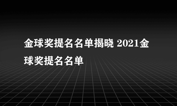 金球奖提名名单揭晓 2021金球奖提名名单