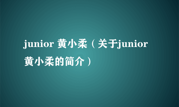 junior 黄小柔（关于junior 黄小柔的简介）