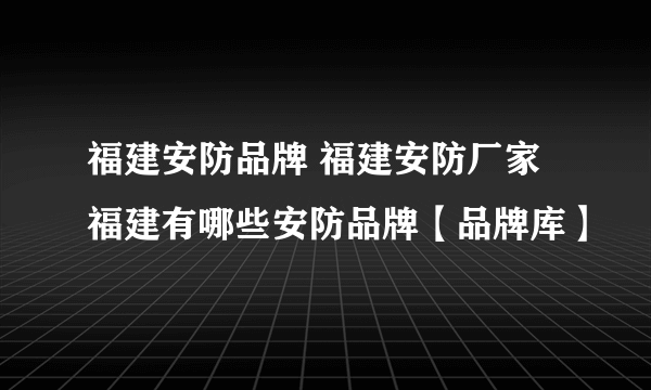 福建安防品牌 福建安防厂家 福建有哪些安防品牌【品牌库】