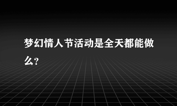 梦幻情人节活动是全天都能做么？