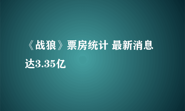 《战狼》票房统计 最新消息达3.35亿