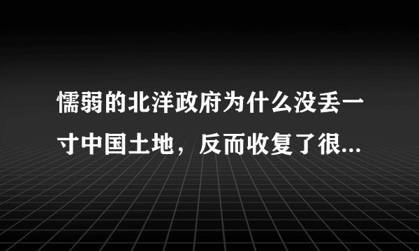 懦弱的北洋政府为什么没丢一寸中国土地，反而收复了很多土地？