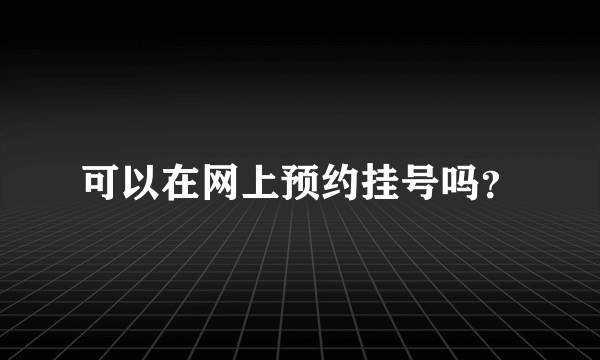 可以在网上预约挂号吗？