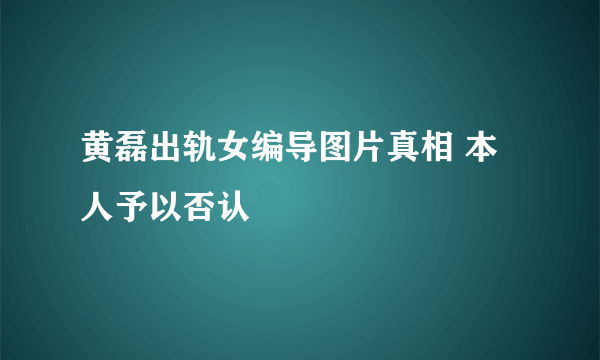 黄磊出轨女编导图片真相 本人予以否认