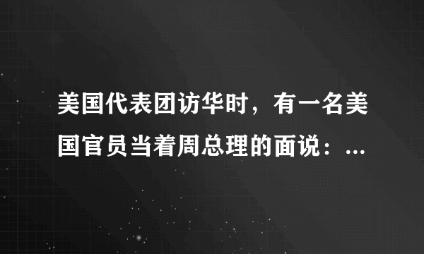 美国代表团访华时，有一名美国官员当着周总理的面说：“中国人很喜欢低着头走路，而我们美国人却总是抬着