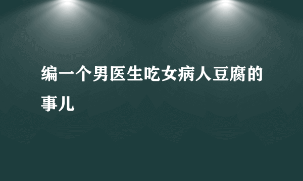 编一个男医生吃女病人豆腐的事儿