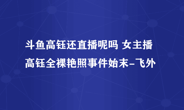 斗鱼高钰还直播呢吗 女主播高钰全裸艳照事件始末-飞外