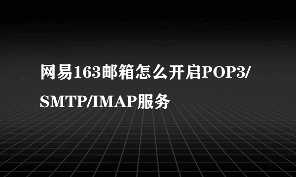 网易163邮箱怎么开启POP3/SMTP/IMAP服务